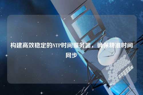 構(gòu)建高效穩(wěn)定的NTP時間服務(wù)器，確保精準時間同步