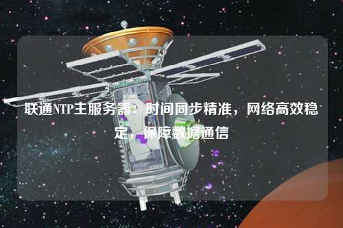 聯(lián)通NTP主服務器：時間同步精準，網(wǎng)絡高效穩(wěn)定，保障數(shù)據(jù)通信