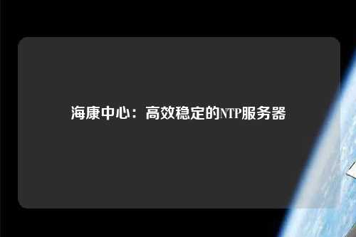 海康中心：高效穩(wěn)定的NTP服務器