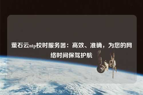 螢石云ntp校時服務(wù)器：高效、準確，為您的網(wǎng)絡(luò)時間保駕護航