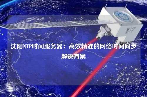 沈陽NTP時間服務(wù)器：高效精準的網(wǎng)絡(luò)時間同步解決方案
