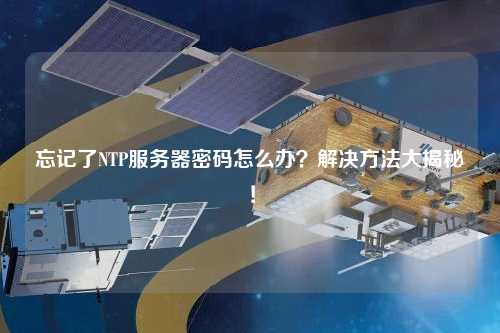 忘記了NTP服務器密碼怎么辦？解決方法大揭秘！