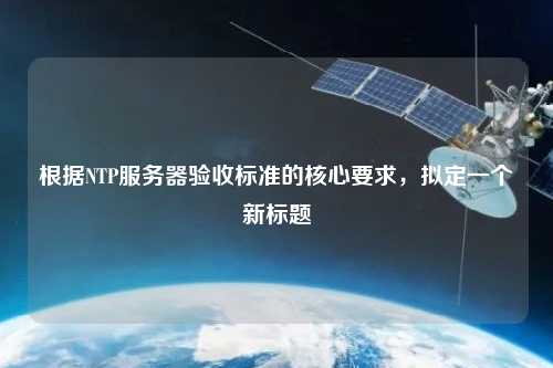 根據NTP服務器驗收標準的核心要求，擬定一個新標題