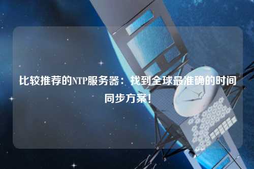 比較推薦的NTP服務器：找到全球最準確的時間同步方案！