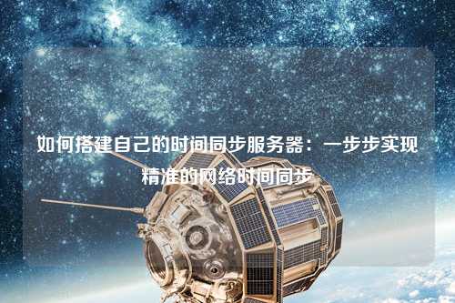 如何搭建自己的時間同步服務(wù)器：一步步實(shí)現(xiàn)精準(zhǔn)的網(wǎng)絡(luò)時間同步