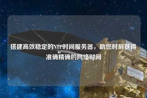 搭建高效穩(wěn)定的NTP時間服務器，助您時刻獲得準確精確的網(wǎng)絡時間