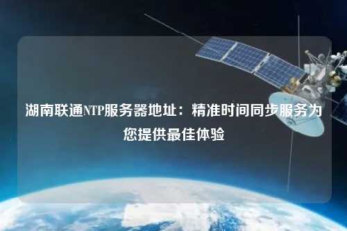 湖南聯(lián)通NTP服務(wù)器地址：精準(zhǔn)時間同步服務(wù)為您提供最佳體驗(yàn)