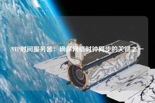 NTP時間服務器：確保網(wǎng)絡時鐘同步的關鍵之一