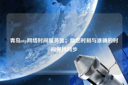 青島ntp網(wǎng)絡(luò)時(shí)間服務(wù)器：助您時(shí)刻與準(zhǔn)確的時(shí)間保持同步