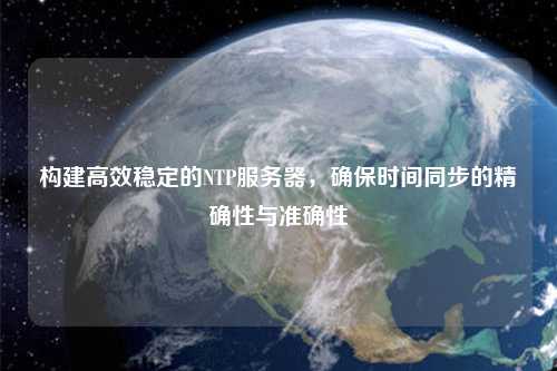 構(gòu)建高效穩(wěn)定的NTP服務(wù)器，確保時(shí)間同步的精確性與準(zhǔn)確性
