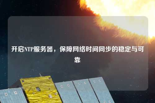 開啟NTP服務(wù)器，保障網(wǎng)絡(luò)時(shí)間同步的穩(wěn)定與可靠