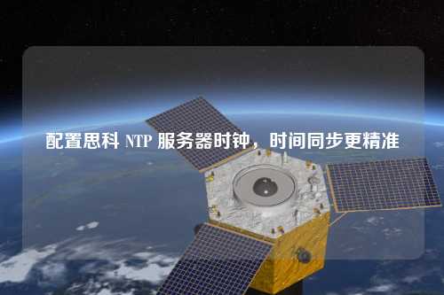 配置思科 NTP 服務(wù)器時(shí)鐘，時(shí)間同步更精準(zhǔn)