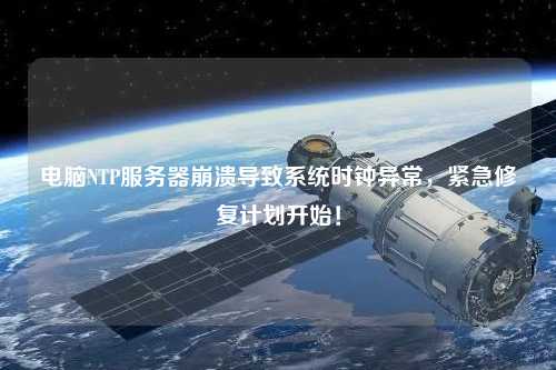電腦NTP服務(wù)器崩潰導(dǎo)致系統(tǒng)時鐘異常，緊急修復(fù)計劃開始！