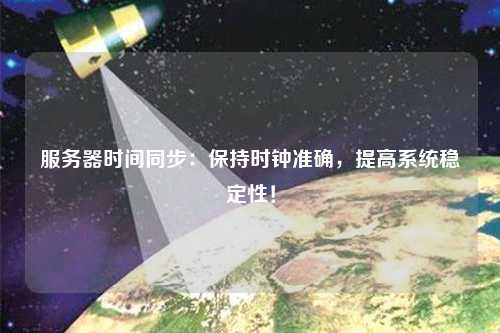 服務器時間同步：保持時鐘準確，提高系統(tǒng)穩(wěn)定性！
